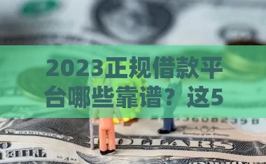 2023正规借款平台哪些靠谱？这5个口子值得试