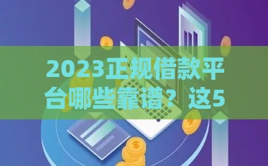 2023正规借款平台哪些靠谱？这5个口子值得试