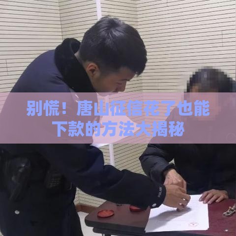 别慌！唐山征信花了也能下款的方法大揭秘