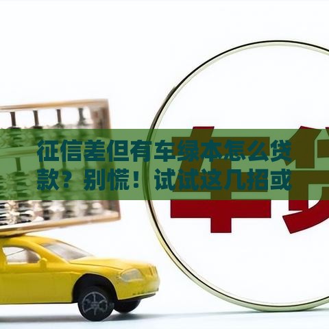 征信差但有车绿本怎么贷款？别慌！试试这几招或许能行