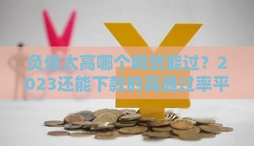 负债太高哪个网贷能过？2023还能下款的高通过率平台推荐