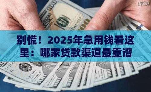 别慌！2025年急用钱看这里：哪家贷款渠道最靠谱？