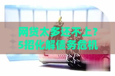 网贷太多还不上？5招化解债务危机