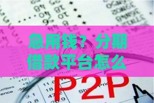 急用钱？分期借款平台怎么选？这5个靠谱渠道让你少走弯路！