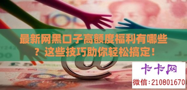 最新网黑口子高额度福利有哪些？这些技巧助你轻松搞定！