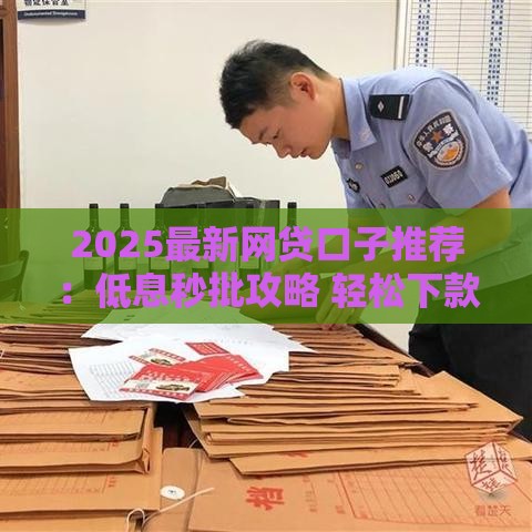 2025最新网贷口子推荐：低息秒批攻略 轻松下款必看