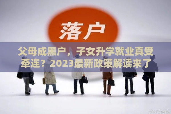 父母成黑户，子女升学就业真受牵连？2023最新政策解读来了
