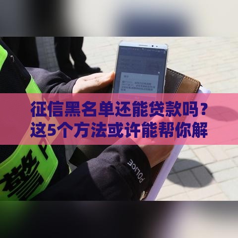 征信黑名单还能贷款吗？这5个方法或许能帮你解决难题