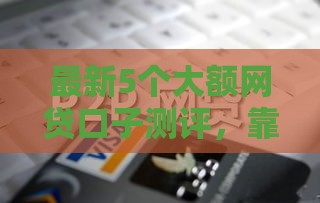 最新5个大额网贷口子测评，靠谱推荐这里找