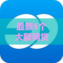 最新5个大额网贷口子测评，靠谱推荐这里找