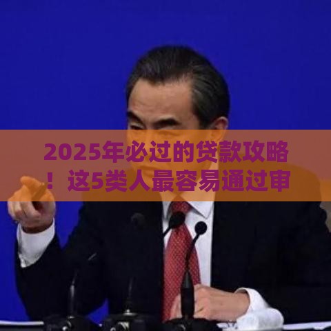 2025年必过的贷款攻略！这5类人最容易通过审批