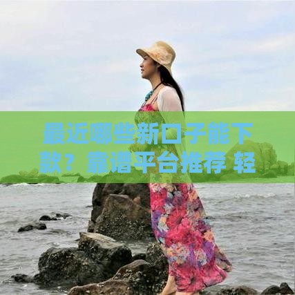 最近哪些新口子能下款？靠谱平台推荐 轻松解决资金难题