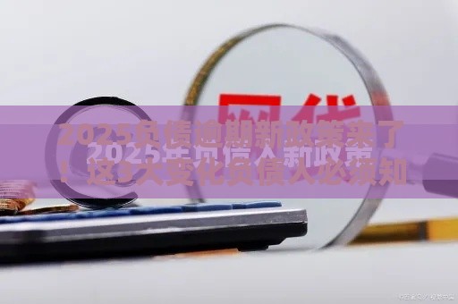 2025负债逾期新政策来了！这3大变化负债人必须知道