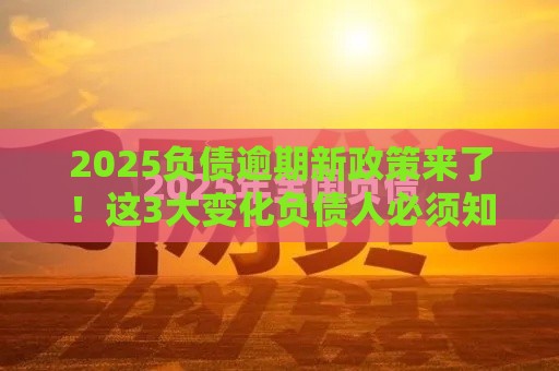 2025负债逾期新政策来了！这3大变化负债人必须知道