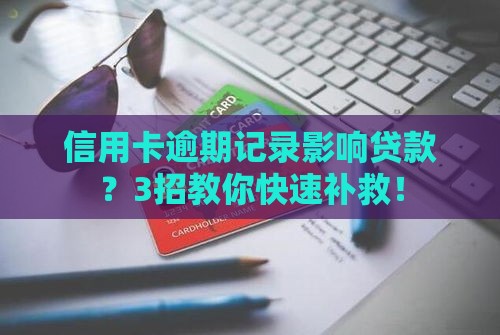 信用卡逾期记录影响贷款？3招教你快速补救！