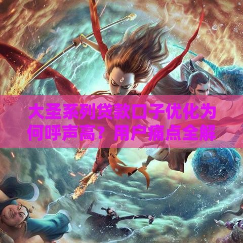 大圣系列贷款口子优化为何呼声高?用户痛点全解析 大圣系列贷款口子优化为何呼声高?用户痛点全解析