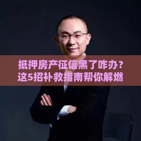 抵押房产征信黑了咋办？这5招补救指南帮你解燃眉之急