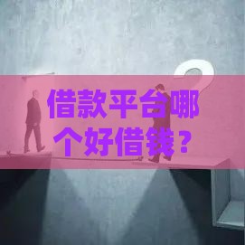借款平台哪个好借钱？手把手教你避坑选对贷款渠道