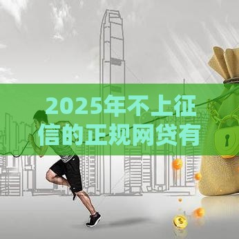 2025年不上征信的正规网贷有哪些？这10个平台轻松解决资金难题