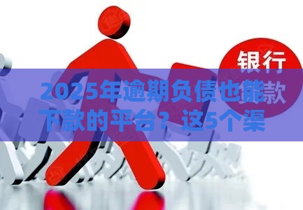 2025年逾期负债也能下款的平台？这5个渠道或许能帮你！