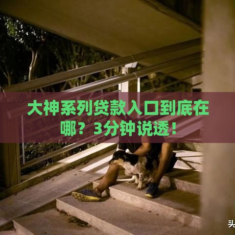 大神系列贷款入口到底在哪？3分钟说透！