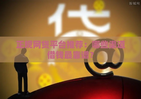正规网贷平台推荐：哪些渠道借钱最靠谱？