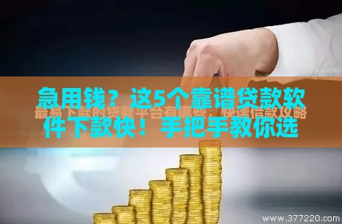 急用钱？这5个靠谱贷款软件下款快！手把手教你选对平台