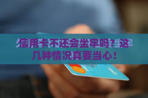 信用卡不还会坐牢吗？这几种情况真要当心！