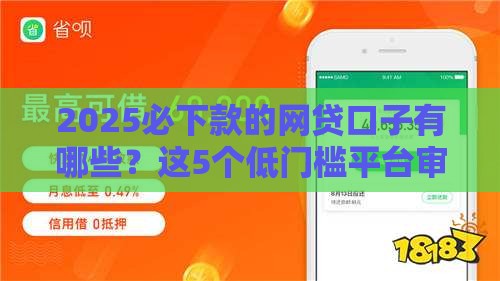 2025必下款的网贷口子有哪些？这5个低门槛平台审核快、通过率高！