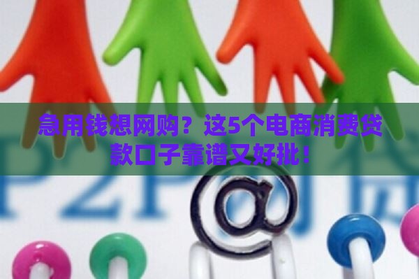 急用钱想网购？这5个电商消费贷款口子靠谱又好批！