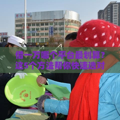 借一万哪个平台最划算？这5个方法帮你快速选对靠谱渠道！