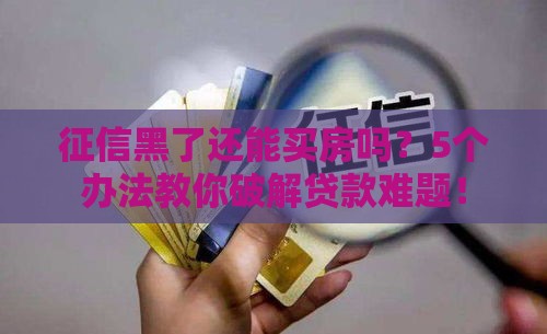 征信黑了还能买房吗？5个办法教你破解贷款难题！