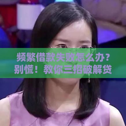 频繁借款失败怎么办？别慌！教你三招破解贷款被拒难题
