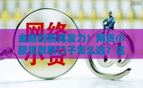 金融创新再发力！网贷小额贷款新口子怎么选？这些方法要掌握