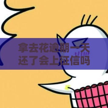 拿去花逾期一天还了会上征信吗？别慌，这样做补救来得及！