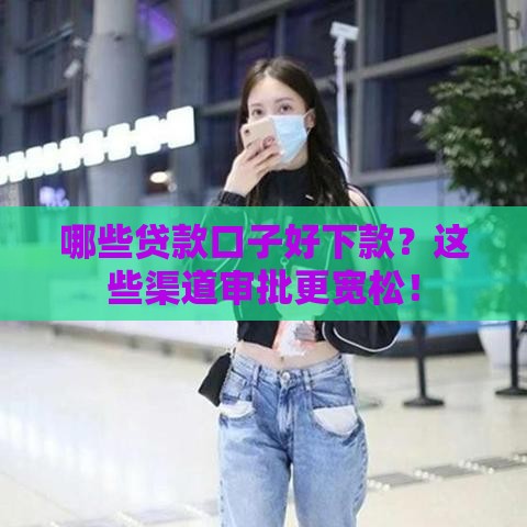 哪些贷款口子好下款？这些渠道审批更宽松！