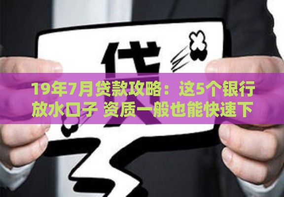 19年7月贷款攻略：这5个银行放水口子 资质一般也能快速下款