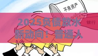 2025负债放水新动向！普通人如何抓住低息贷款机会？