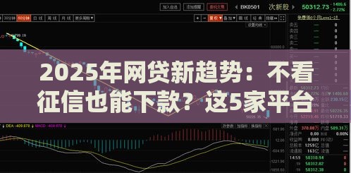 2025年网贷新趋势：不看征信也能下款？这5家平台亲测有效