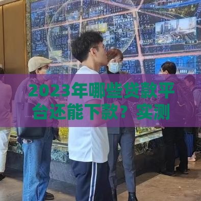 2023年哪些贷款平台还能下款？实测推荐这几个靠谱渠道