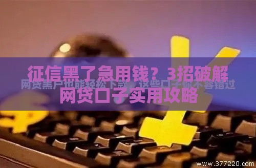 征信黑了急用钱?3招破解网贷口子实用攻略 征信黑了急用钱?3招破解网贷口子实用攻略