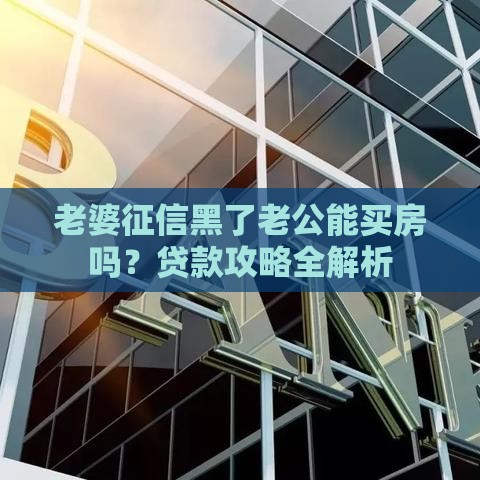 老婆征信黑了老公能买房吗？贷款攻略全解析