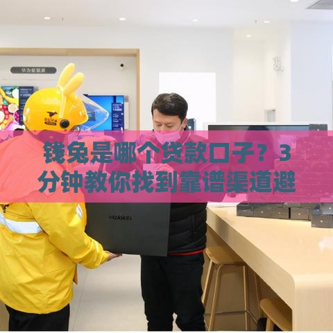 钱兔是哪个贷款口子？3分钟教你找到靠谱渠道避免被坑