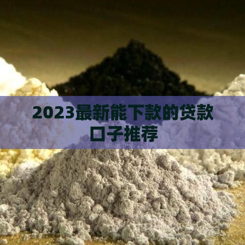 2023最新能下款的贷款口子推荐 2023最新能下款的贷款口子推荐