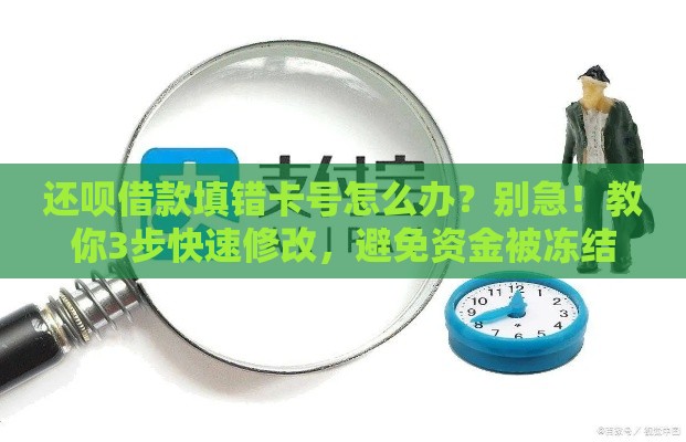 还呗借款填错卡号怎么办？别急！教你3步快速修改，避免资金被冻结！