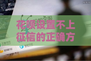花呗设置不上征信的正确方法，这些细节要注意