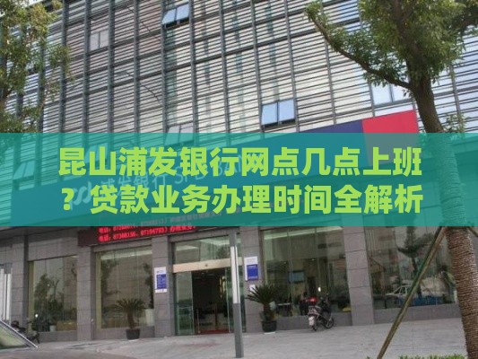 昆山浦发银行网点几点上班？贷款业务办理时间全解析