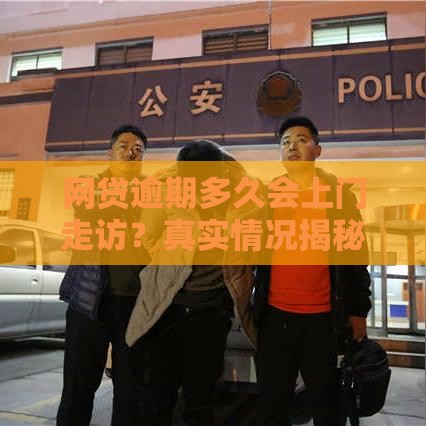 网贷逾期多久会上门走访？真实情况揭秘，这3点必须知道！