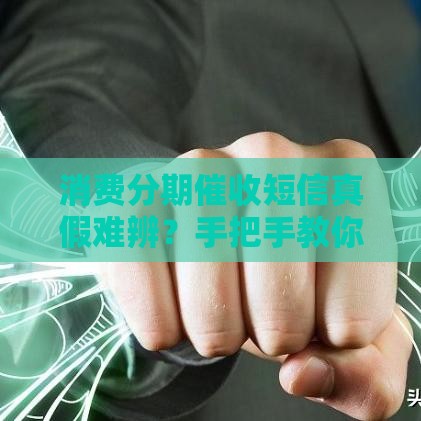 消费分期催收短信真假难辨？手把手教你识别关键细节