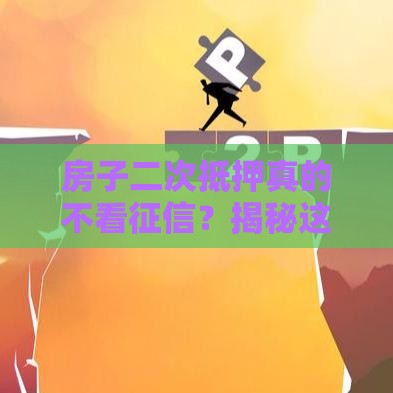 房子二次抵押真的不看征信？揭秘这5个关键知识点